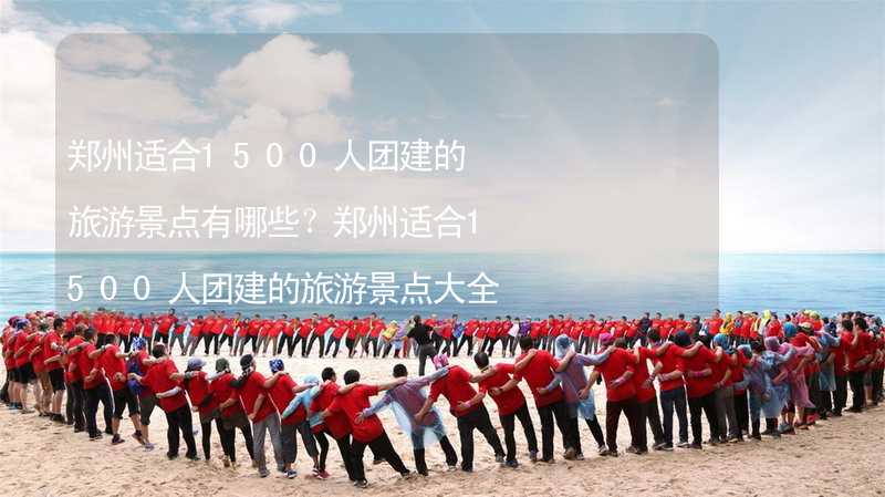 郑州适合1500人团建的旅游景点有哪些？郑州适合1500人团建的旅游景点大全