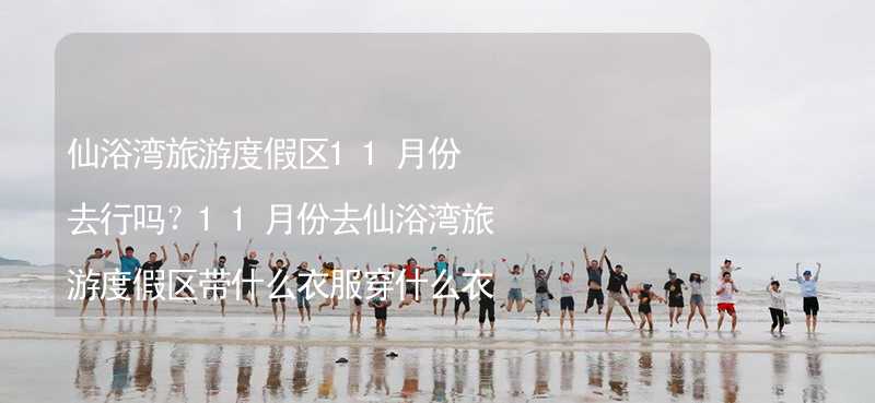 仙浴湾旅游度假区11月份去行吗？11月份去仙浴湾旅游度假区带什么衣服穿什么衣服？_2