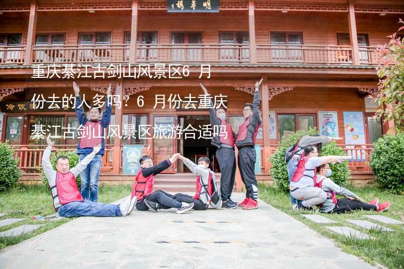 重庆綦江古剑山风景区6月份去的人多吗？6月份去重庆綦江古剑山风景区旅游合适吗？