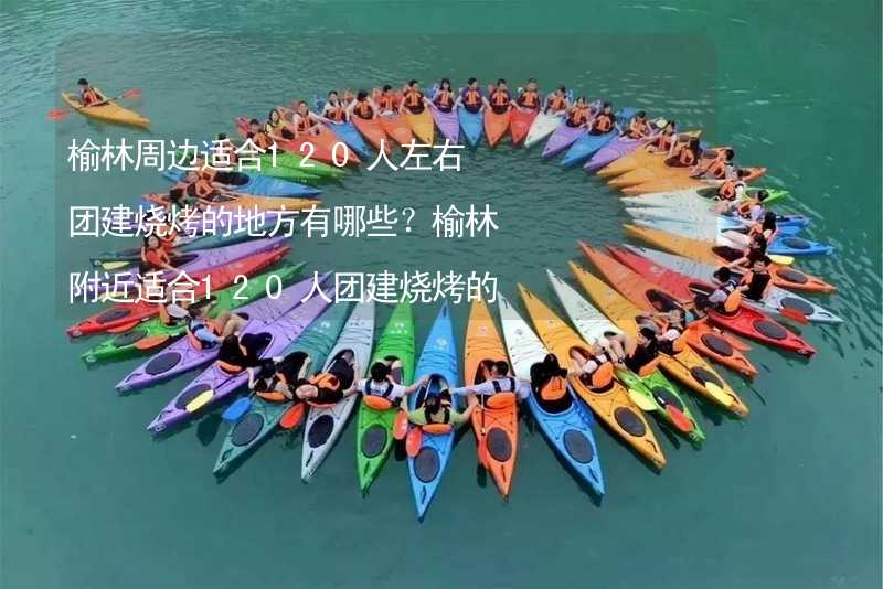 榆林周边适合120人左右团建烧烤的地方有哪些？榆林附近适合120人团建烧烤的地方推荐_2