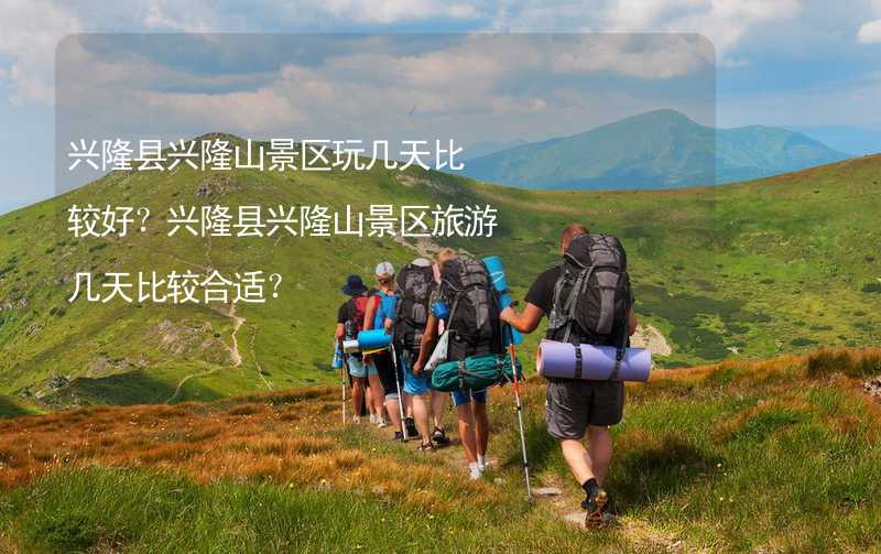 兴隆县兴隆山景区玩几天比较好？兴隆县兴隆山景区旅游几天比较合适？_2