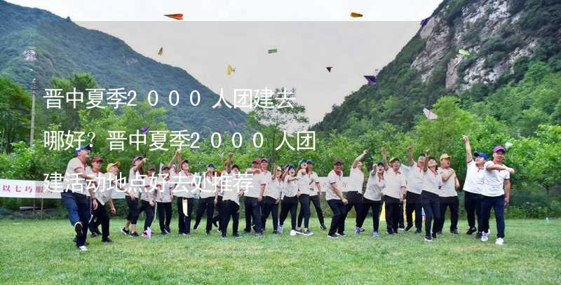 晉中夏季2000人團(tuán)建去哪好？晉中夏季2000人團(tuán)建活動地點好去處推薦_2