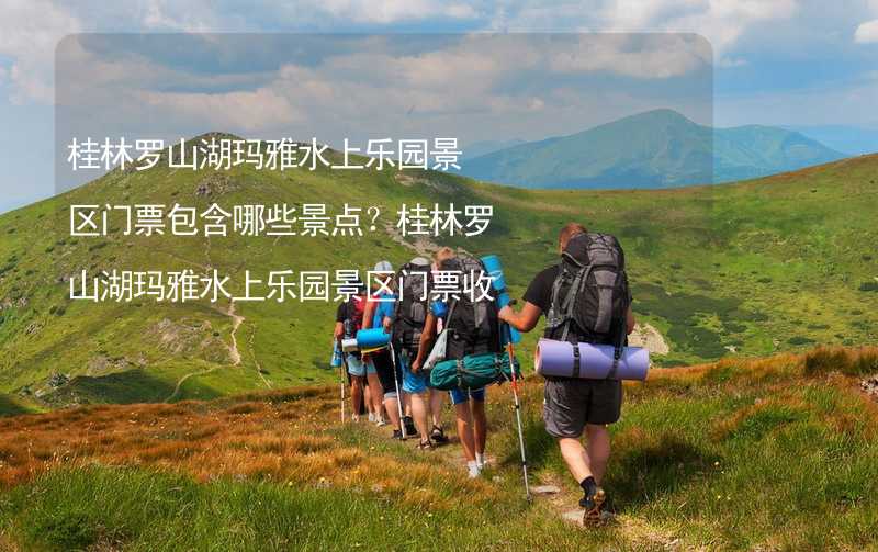 桂林罗山湖玛雅水上乐园景区门票包含哪些景点？桂林罗山湖玛雅水上乐园景区门票收费标准详解