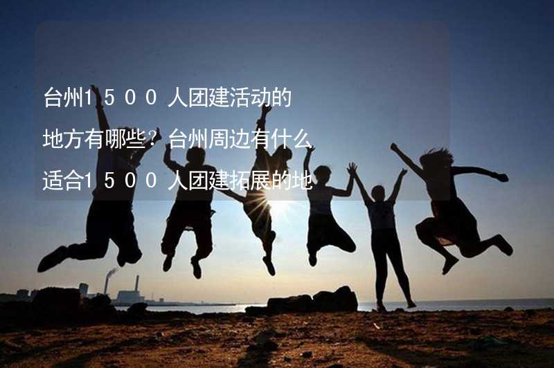 台州1500人团建活动的地方有哪些？台州周边有什么适合1500人团建拓展的地方？
