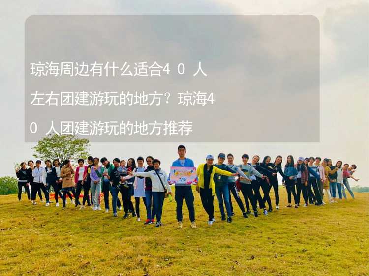 琼海周边有什么适合40人左右团建游玩的地方？琼海40人团建游玩的地方推荐