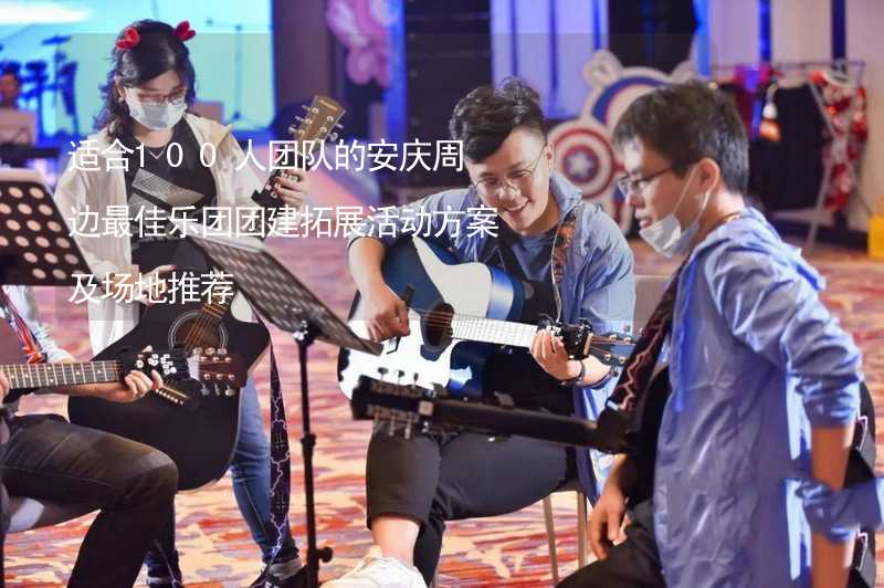 适合100人团队的安庆周边最佳乐团团建拓展活动方案及场地推荐