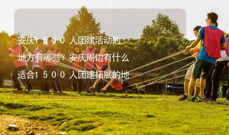 安庆1500人团建活动的地方有哪些？安庆周边有什么适合1500人团建拓展的地方？