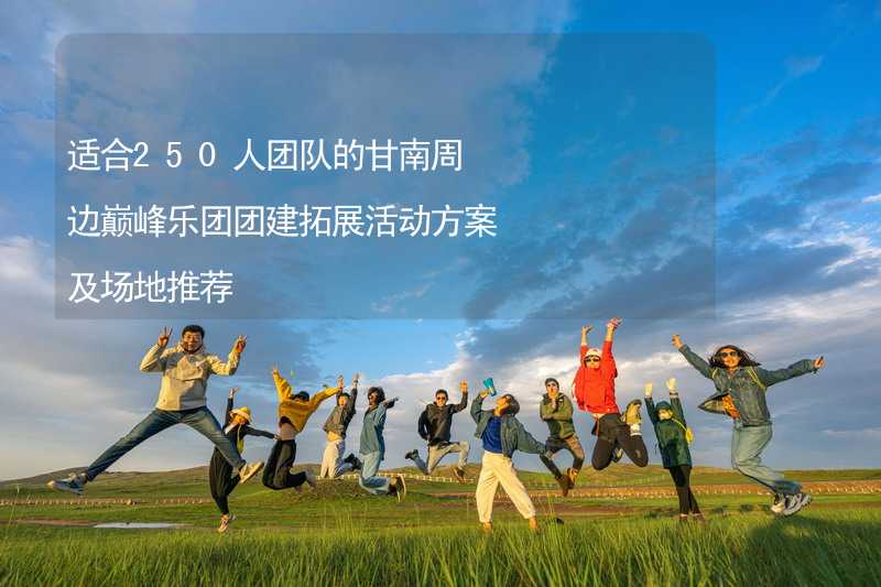 适合250人团队的甘南周边巅峰乐团团建拓展活动方案及场地推荐_1