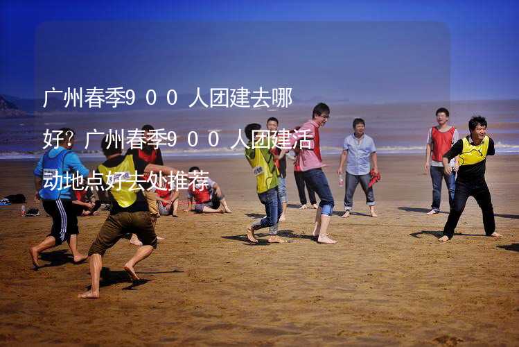 广州春季900人团建去哪好？广州春季900人团建活动地点好去处推荐_2