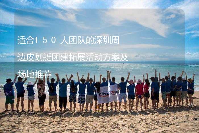 适合150人团队的深圳周边皮划艇团建拓展活动方案及场地推荐_1