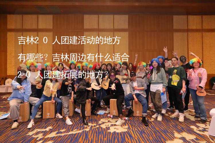 吉林20人團建活動的地方有哪些？吉林周邊有什么適合20人團建拓展的地方？_2