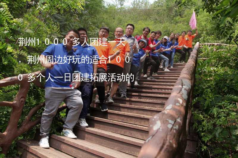荆州1000多人团建一天，荆州周边好玩的适合1000多个人一日团建拓展活动的地方推荐_2