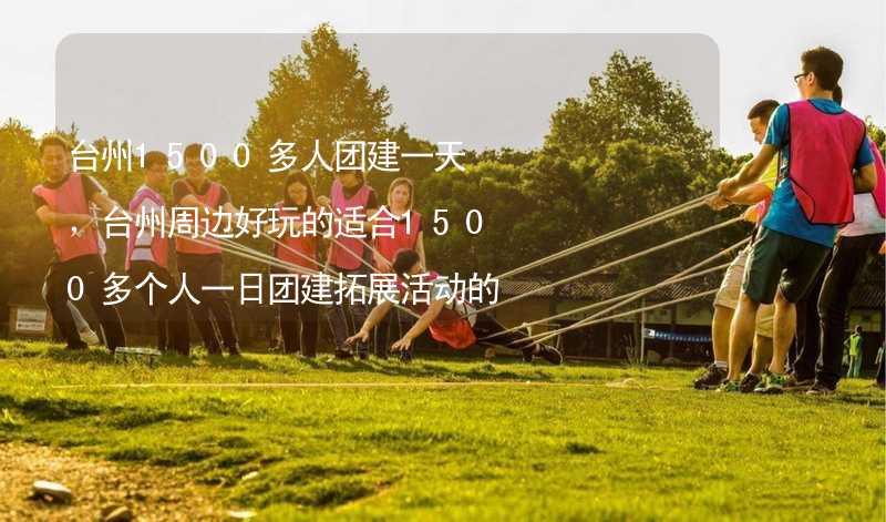 台州1500多人团建一天，台州周边好玩的适合1500多个人一日团建拓展活动的地方推荐