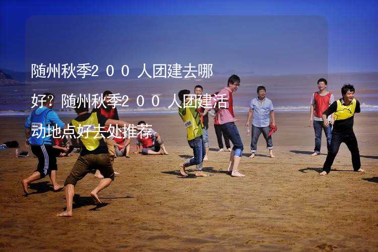 随州秋季200人团建去哪好？随州秋季200人团建活动地点好去处推荐_2