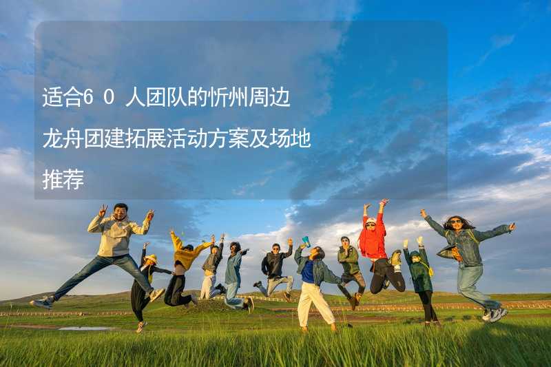 适合60人团队的忻州周边龙舟团建拓展活动方案及场地推荐