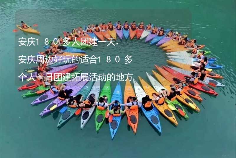 安庆180多人团建一天，安庆周边好玩的适合180多个人一日团建拓展活动的地方推荐