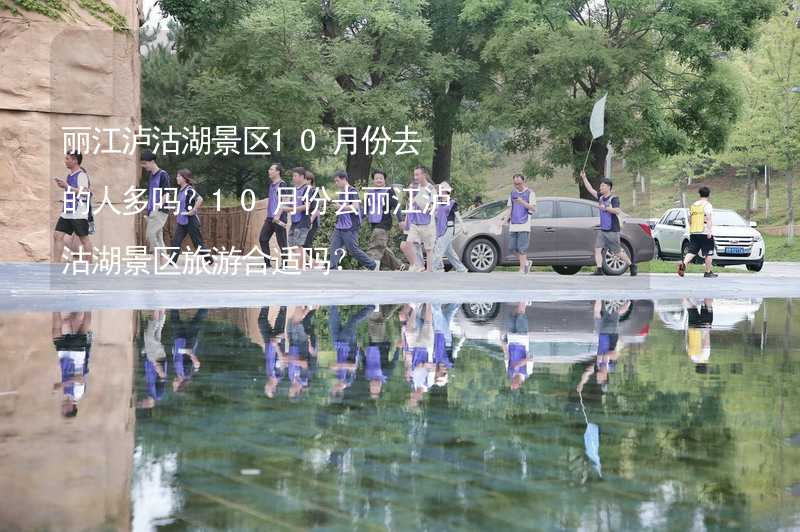 丽江泸沽湖景区10月份去的人多吗？10月份去丽江泸沽湖景区旅游合适吗？