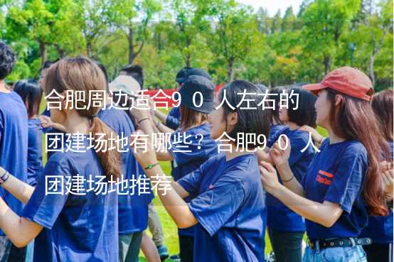 合肥周边适合90人左右的团建场地有哪些？合肥90人团建场地推荐