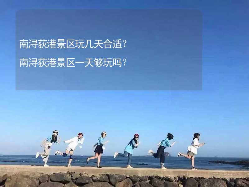 南浔荻港景区玩几天合适？南浔荻港景区一天够玩吗？_1