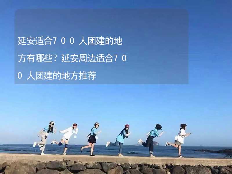 延安适合700人团建的地方有哪些？延安周边适合700人团建的地方推荐_2