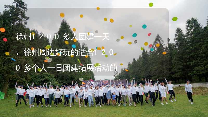 徐州1200多人团建一天，徐州周边好玩的适合1200多个人一日团建拓展活动的地方推荐