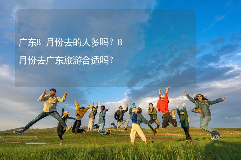 广东8月份去的人多吗？8月份去广东旅游合适吗？_2