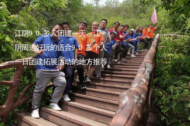 江阴90多人团建一天，江阴周边好玩的适合90多个人一日团建拓展活动的地方推荐