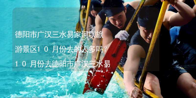 德陽市廣漢三水易家河壩旅游景區(qū)10月份去的人多嗎？10月份去德陽市廣漢三水易家河壩旅游景區(qū)旅游合適嗎？_2