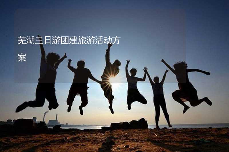 芜湖三日游团建旅游活动方案