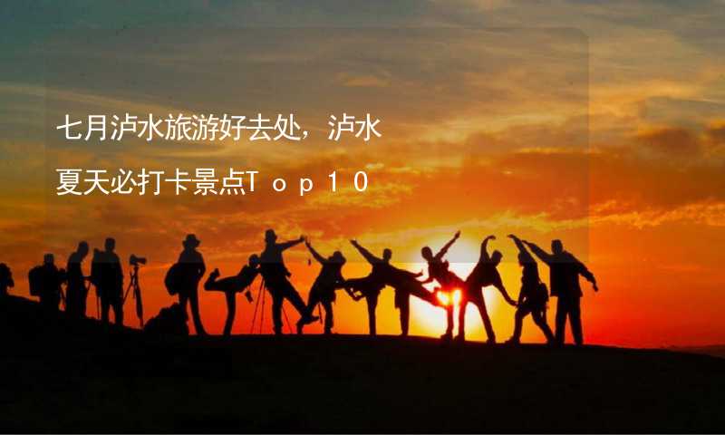 七月泸水旅游好去处，泸水夏天必打卡景点Top10_2