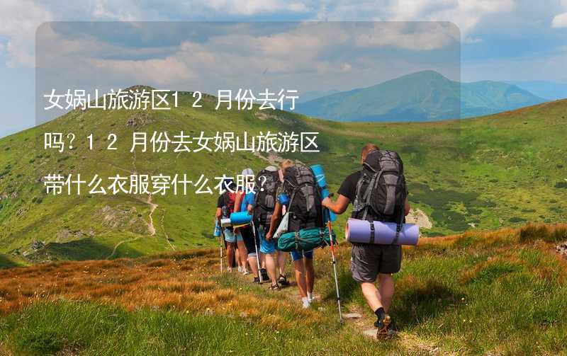 女娲山旅游区12月份去行吗？12月份去女娲山旅游区带什么衣服穿什么衣服？_2