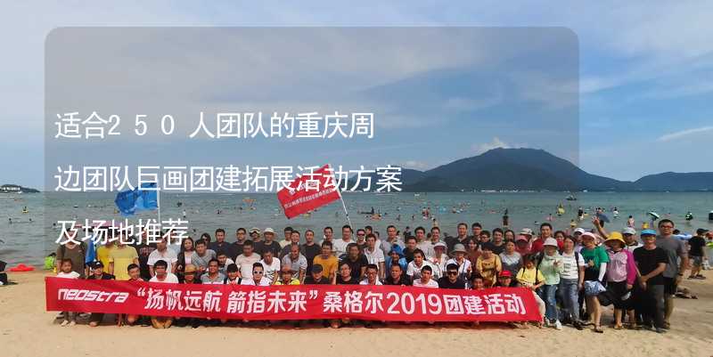 适合250人团队的重庆周边团队巨画团建拓展活动方案及场地推荐