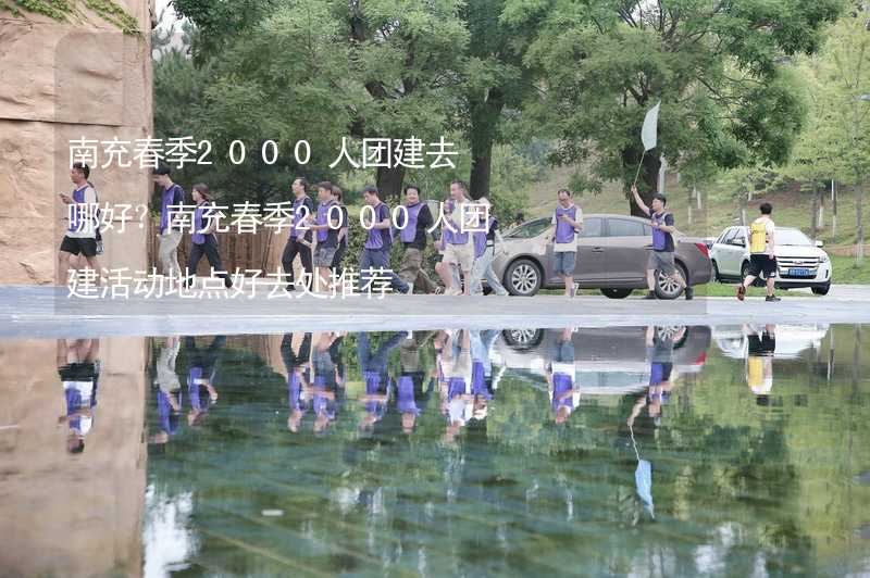 南充春季2000人團建去哪好？南充春季2000人團建活動地點好去處推薦_2