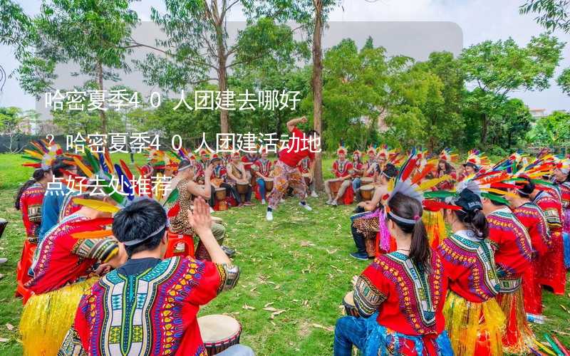 哈密夏季40人團(tuán)建去哪好？哈密夏季40人團(tuán)建活動地點好去處推薦_1