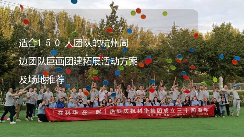 适合150人团队的杭州周边团队巨画团建拓展活动方案及场地推荐