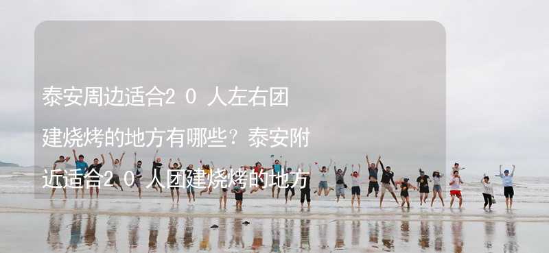 泰安周边适合20人左右团建烧烤的地方有哪些？泰安附近适合20人团建烧烤的地方推荐_2