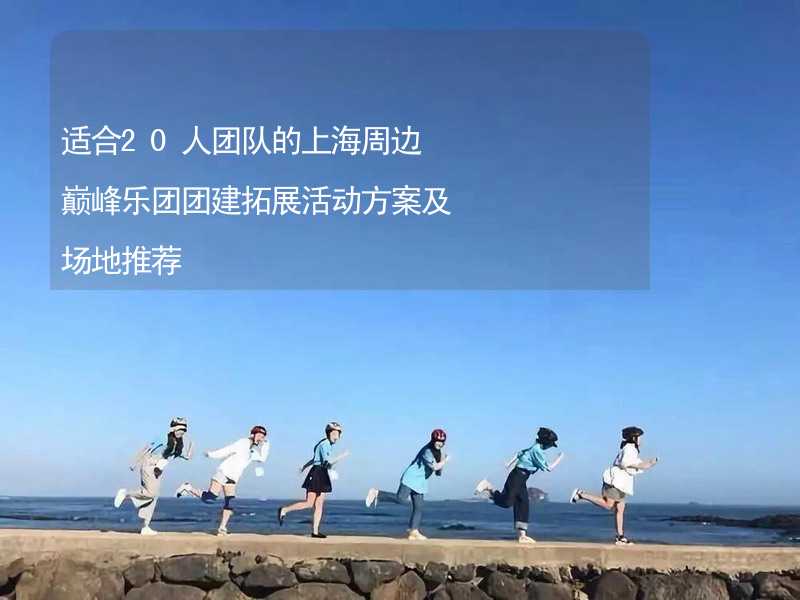 适合20人团队的上海周边巅峰乐团团建拓展活动方案及场地推荐