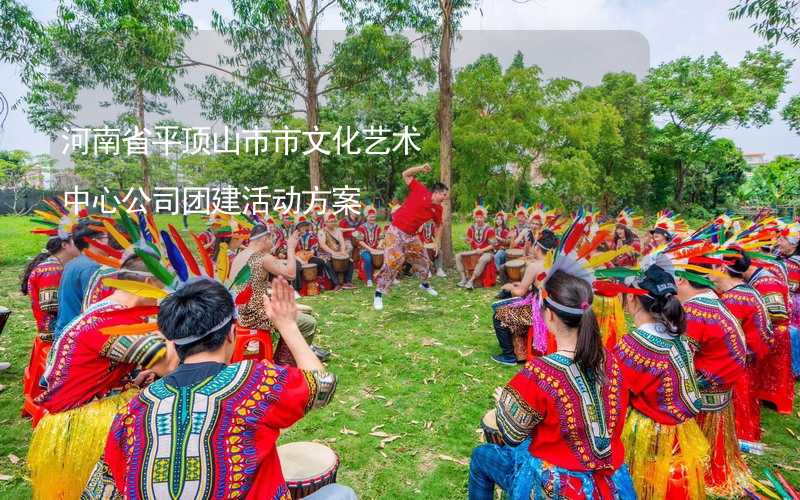 河南省平顶山市市文化艺术中心公司团建活动方案