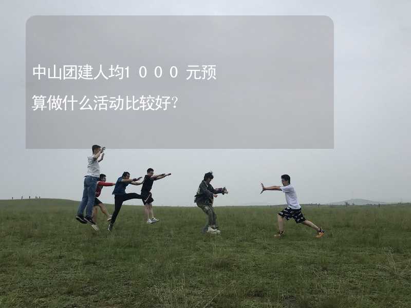 中山团建人均1000元预算做什么活动比较好？_1