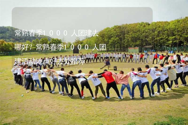 常熟春季1000人团建去哪好？常熟春季1000人团建活动地点好去处推荐_1