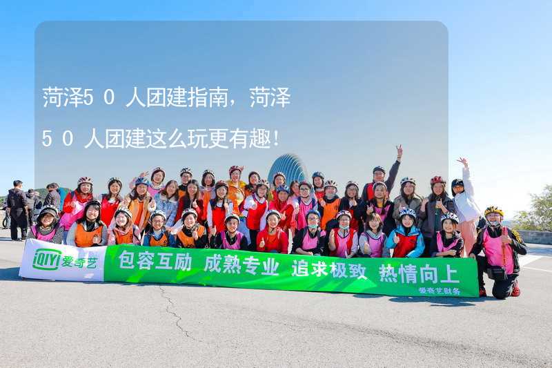 菏泽50人团建指南，菏泽50人团建这么玩更有趣！