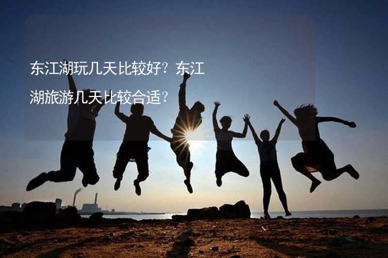 东江湖玩几天比较好？东江湖旅游几天比较合适？