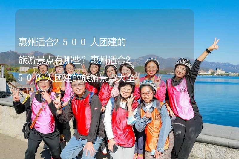 惠州适合2500人团建的旅游景点有哪些？惠州适合2500人团建的旅游景点大全