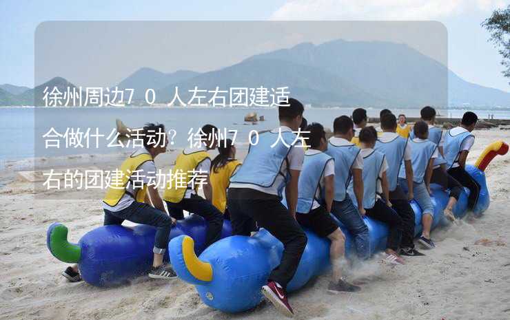 徐州周边70人左右团建适合做什么活动？徐州70人左右的团建活动推荐_2