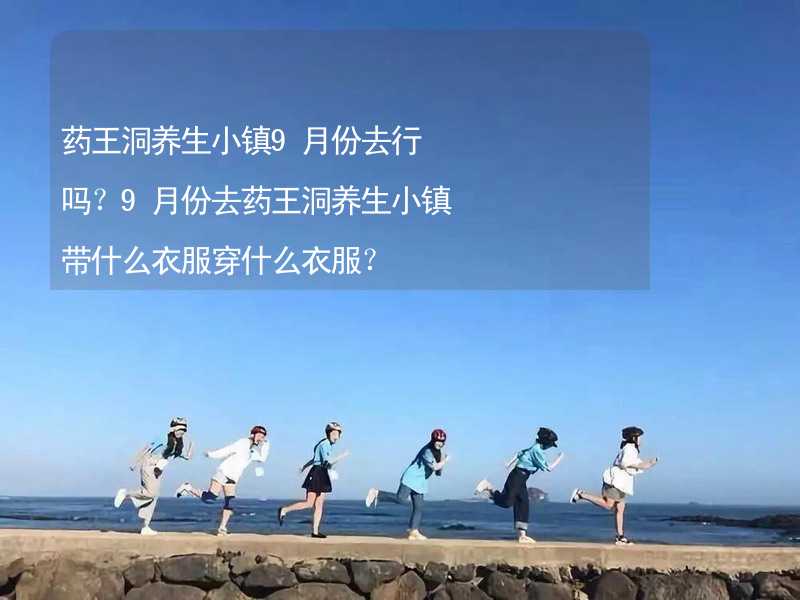 药王洞养生小镇9月份去行吗？9月份去药王洞养生小镇带什么衣服穿什么衣服？_2