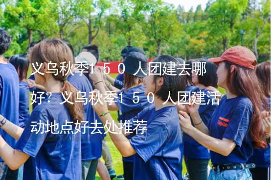 義烏秋季150人團建去哪好？義烏秋季150人團建活動地點好去處推薦_2