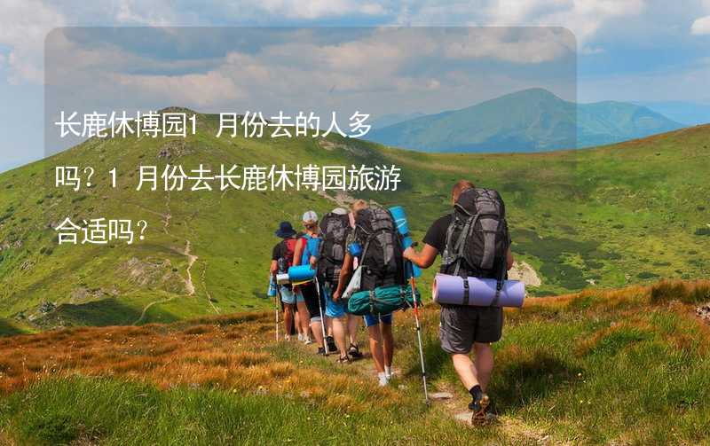 长鹿休博园1月份去的人多吗？1月份去长鹿休博园旅游合适吗？_1