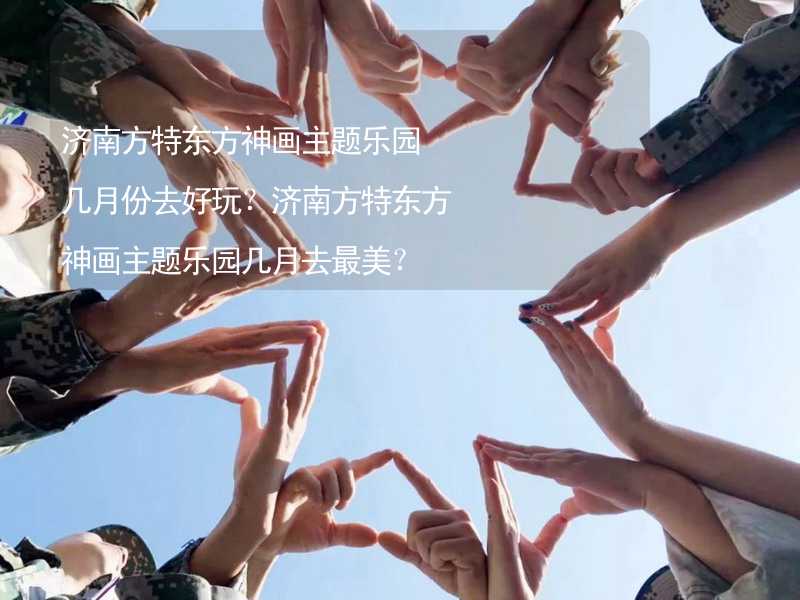 济南方特东方神画主题乐园几月份去好玩？济南方特东方神画主题乐园几月去最美？_2