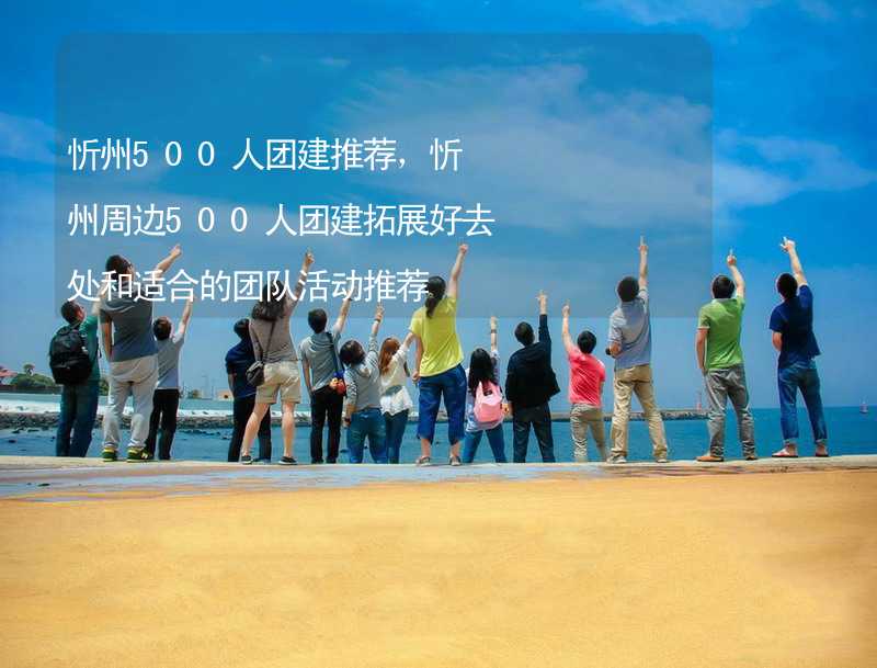 忻州500人团建推荐，忻州周边500人团建拓展好去处和适合的团队活动推荐