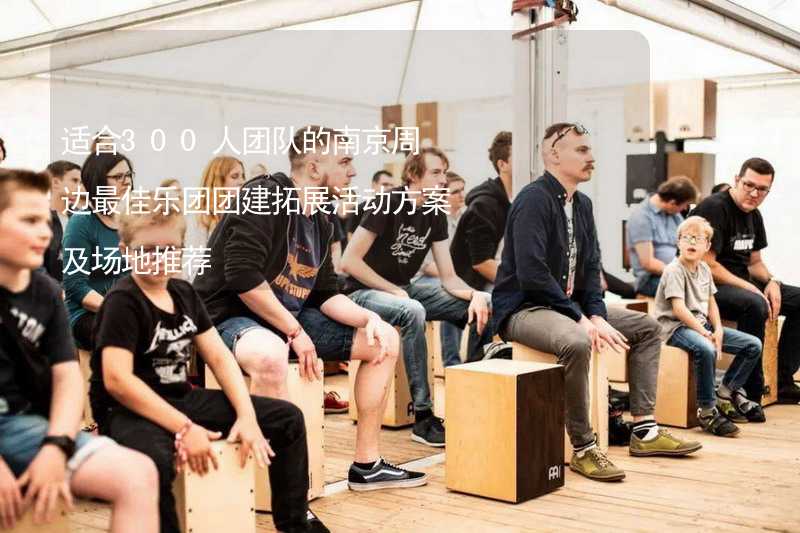 适合300人团队的南京周边最佳乐团团建拓展活动方案及场地推荐